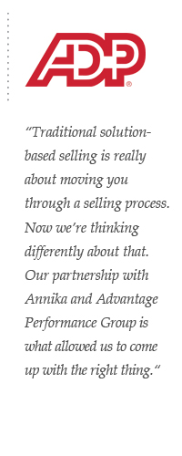 Traditional solution-based selling is really about moving you through a selling process. Now we’re thinking differently about that. Our partnership with Annika and Advantage Performance Group is what allowed us to come up with the right thing.