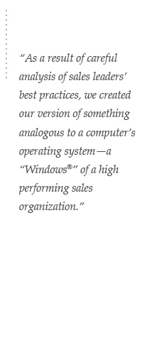 As a result of careful analysis of sales leaders' best practices, we created our version of something analogous to a computer's operating system -- a Windows of a high performing sales organization.