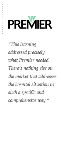 This learning addressed precisely what Premier needed. There’s nothing else on the market that addresses the hospital situation in such a specific and comprehensive way.