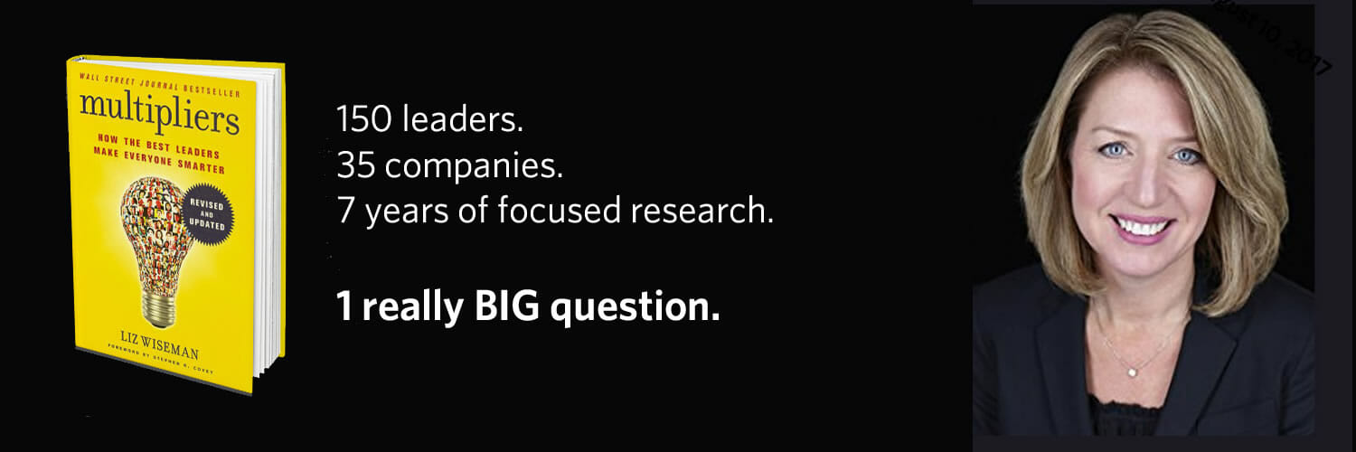 Multipliers author Liz Wiseman. 150 leaders. 35 companies. 7 years of focused research.  1 really BIG question.