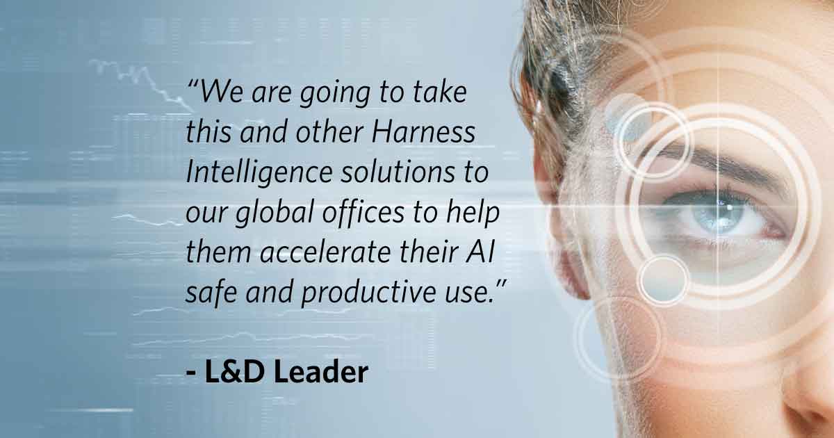 “We are going to take this and other Harness Intelligence solutions to our global offices to help them accelerate their AI safe and productive use.” - L&D Leader