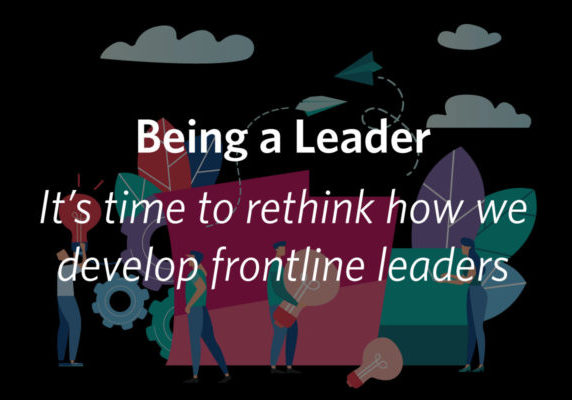 Being a Leader: It's time to rethink how we develop front line leaders