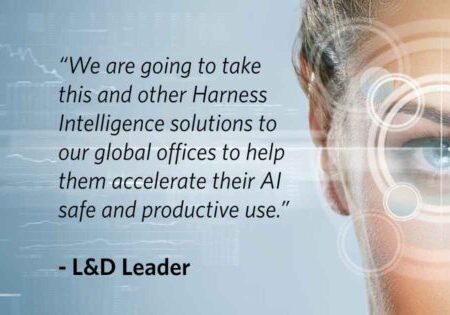 “We are going to take this and other Harness Intelligence solutions to our global offices to help them accelerate their AI safe and productive use.” - L&D Leader